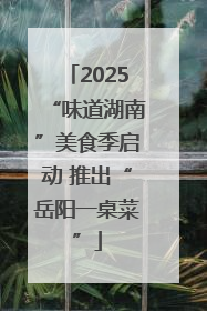 2025“味道湖南”美食季启动 推出“岳阳一桌菜”