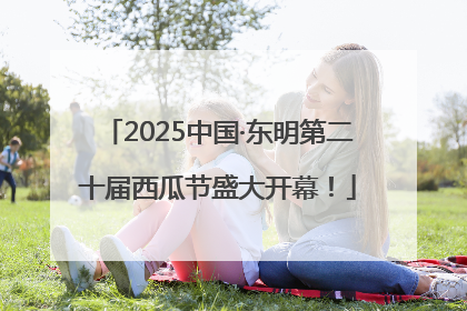 2025中国·东明第二十届西瓜节盛大开幕！