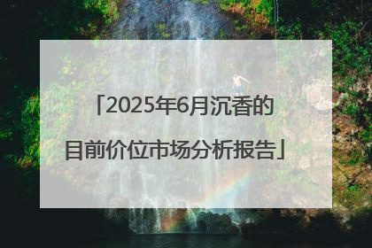 2025年6月沉香的目前价位市场分析报告