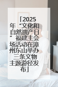 2025年“文化和自然遗产日”福建主会场活动在漳州东山举办 三条文物主题游径发布