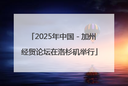 2025年中国－加州经贸论坛在洛杉矶举行