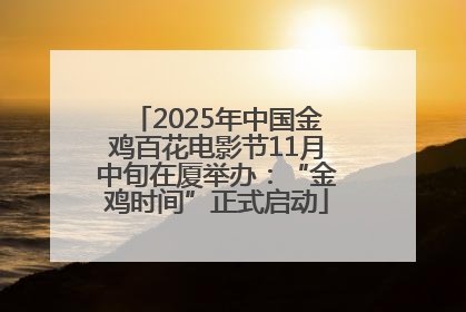 2025年中国金鸡百花电影节11月中旬在厦举办：“金鸡时间”正式启动
