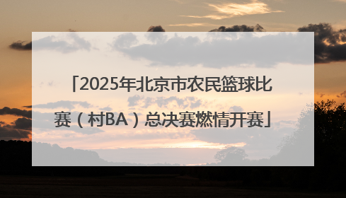 2025年北京市农民篮球比赛（村BA）总决赛燃情开赛