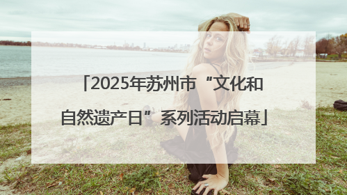 2025年苏州市“文化和自然遗产日”系列活动启幕
