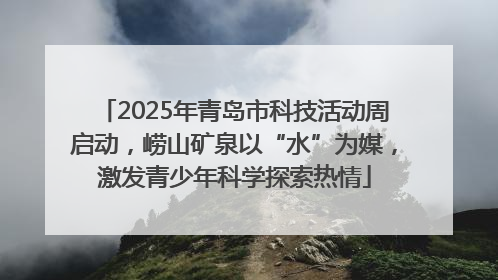 2025年青岛市科技活动周启动，崂山矿泉以“水”为媒，激发青少年科学探索热情