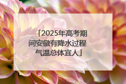 2025年高考期间安徽有降水过程 气温总体宜人