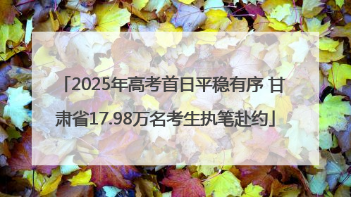 2025年高考首日平稳有序 甘肃省17.98万名考生执笔赴约