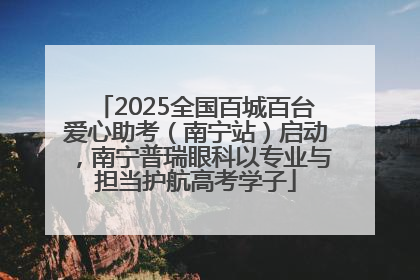 2025全国百城百台爱心助考（南宁站）启动，南宁普瑞眼科以专业与担当护航高考学子