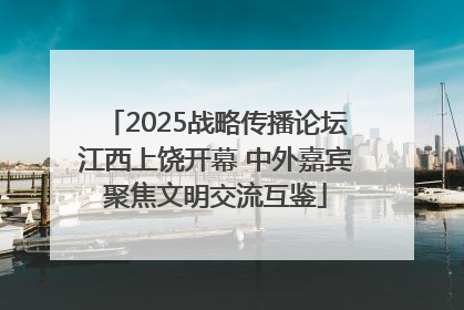 2025战略传播论坛江西上饶开幕 中外嘉宾聚焦文明交流互鉴