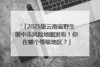 2025版云南省野生菌中毒风险地图发布！你在哪个等级地区？