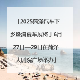 2025菏泽汽车下乡暨消夏车展将于6月27日—29日在菏泽大剧院广场举办