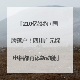 210亿签约+国牌落户！四川广元绿电铝都再添新动能