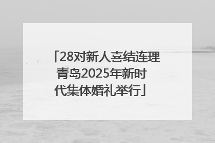 28对新人喜结连理 青岛2025年新时代集体婚礼举行