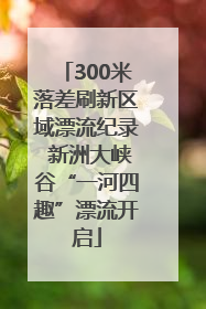 300米落差刷新区域漂流纪录 新洲大峡谷“一河四趣”漂流开启