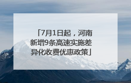 7月1日起，河南新增9条高速实施差异化收费优惠政策