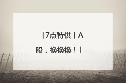 7点特供丨A股，换换换！
