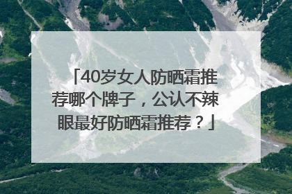 40岁女人防晒霜推荐哪个牌子，公认不辣眼最好防晒霜推荐？