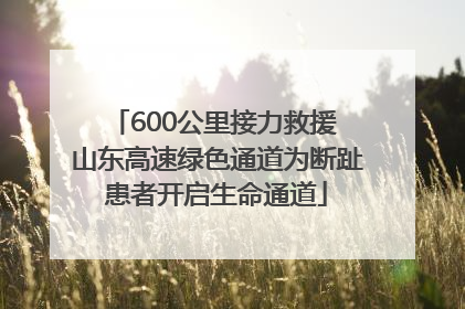 600公里接力救援 山东高速绿色通道为断趾患者开启生命通道