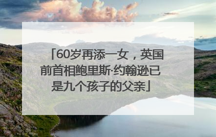 60岁再添一女，英国前首相鲍里斯·约翰逊已是九个孩子的父亲