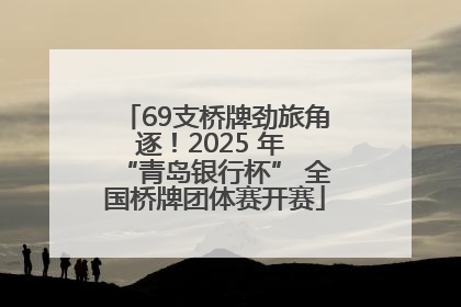 69支桥牌劲旅角逐！2025 年 “青岛银行杯” 全国桥牌团体赛开赛