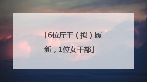 6位厅干（拟）履新，1位女干部