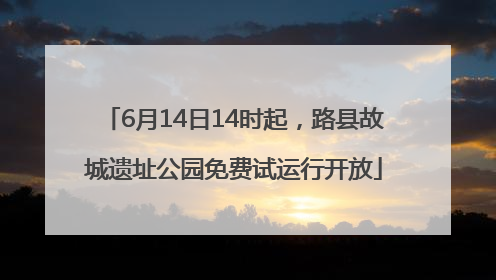 6月14日14时起，路县故城遗址公园免费试运行开放