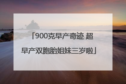 900克早产奇迹 超早产双胞胎姐妹三岁啦