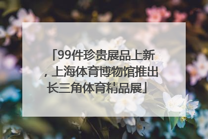 99件珍贵展品上新，上海体育博物馆推出长三角体育精品展