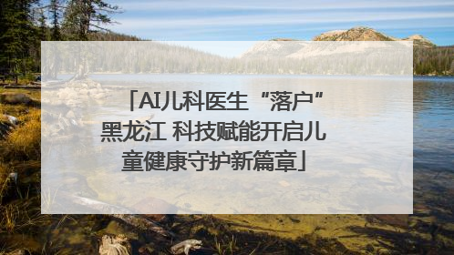 AI儿科医生“落户”黑龙江 科技赋能开启儿童健康守护新篇章