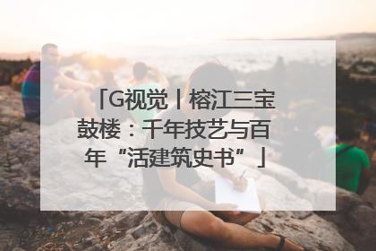 G视觉丨榕江三宝鼓楼：千年技艺与百年“活建筑史书”