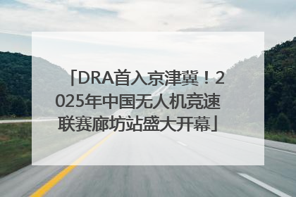 DRA首入京津冀！2025年中国无人机竞速联赛廊坊站盛大开幕