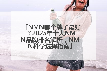 NMN哪个牌子最好？2025年十大NMN品牌排名解析，NMN科学选择指南