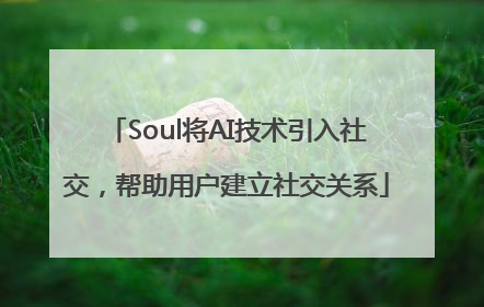Soul将AI技术引入社交，帮助用户建立社交关系