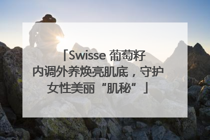 Swisse 葡萄籽内调外养焕亮肌底，守护女性美丽“肌秘”