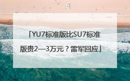 YU7标准版比SU7标准版贵2—3万元？雷军回应