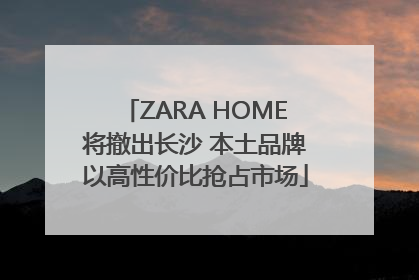 ZARA HOME将撤出长沙 本土品牌以高性价比抢占市场