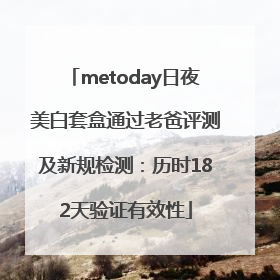metoday日夜美白套盒通过老爸评测及新规检测：历时182天验证有效性